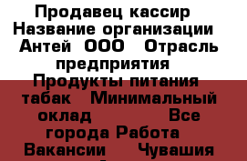 Продавец-кассир › Название организации ­ Антей, ООО › Отрасль предприятия ­ Продукты питания, табак › Минимальный оклад ­ 15 000 - Все города Работа » Вакансии   . Чувашия респ.,Алатырь г.